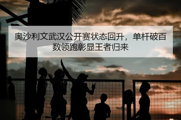 奥沙利文武汉公开赛状态回升，单杆破百数领跑彰显王者归来