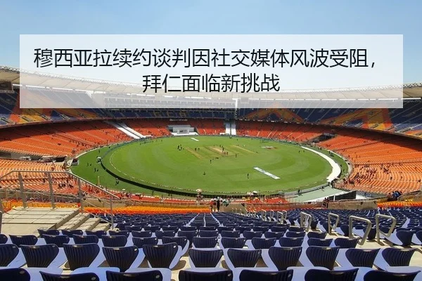 穆西亚拉续约谈判因社交媒体风波受阻，拜仁面临新挑战