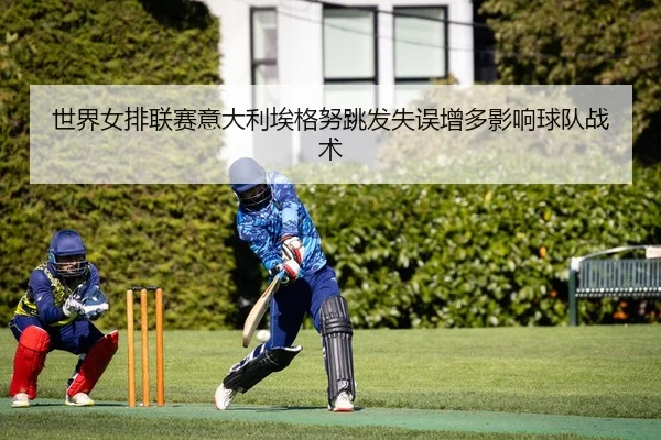 世界女排联赛意大利埃格努跳发失误增多影响球队战术